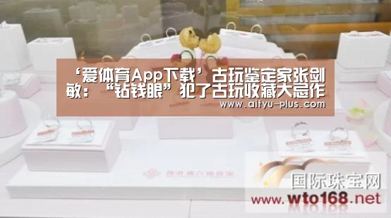 ‘爱体育App下载’古玩鉴定家张剑敏:“钻钱眼”犯了古玩收藏大忌作者:施晓平胡单芳2014-08-0914:18:38来源:苏州日报2014(图1) 爱体育App下载
