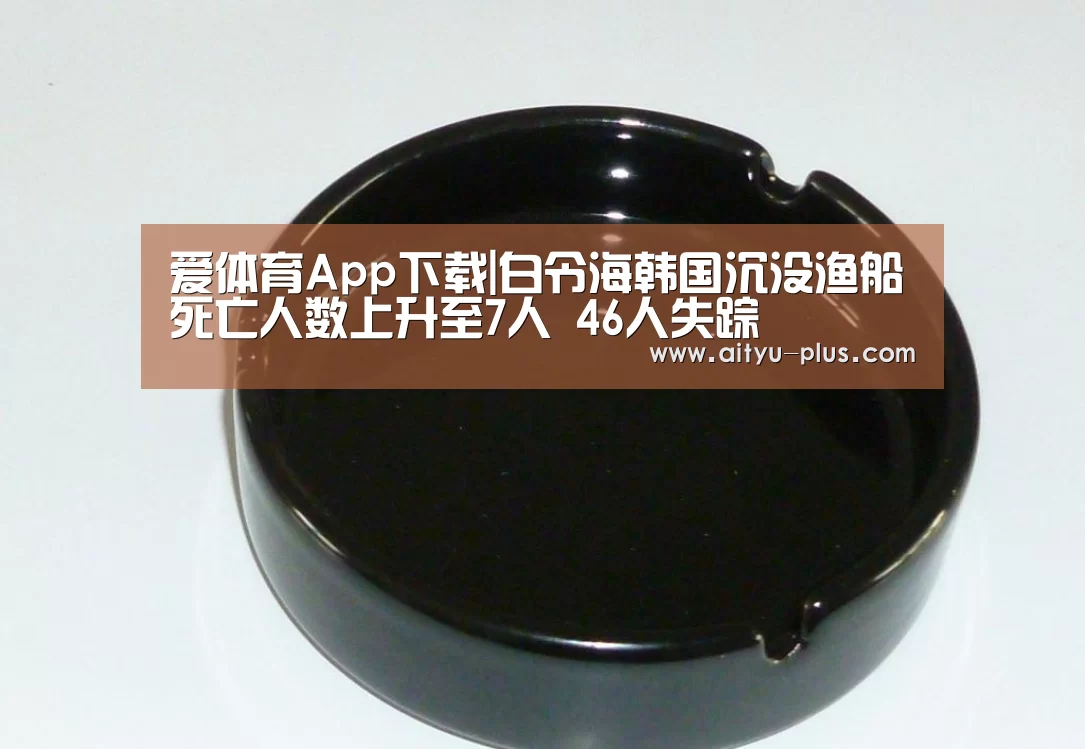 爱体育App下载|白令海韩国沉没渔船死亡人数上升至7人 46人失踪(图4) 爱体育App下载