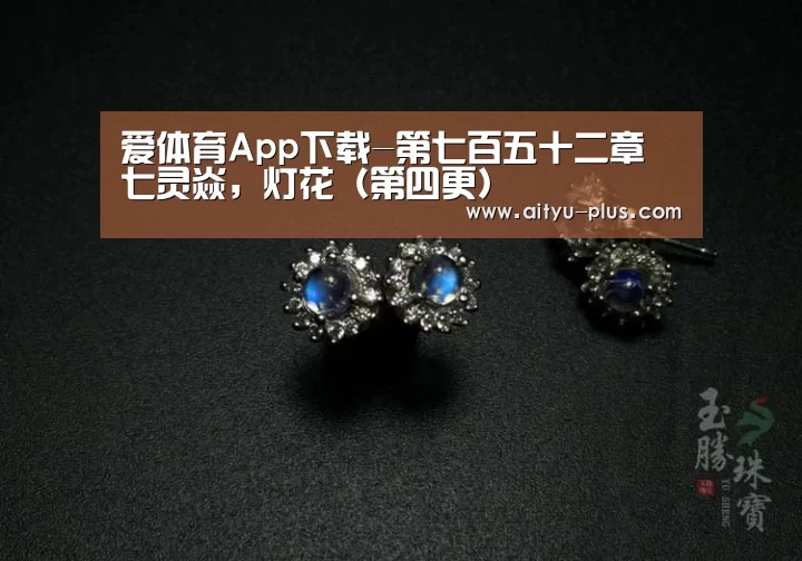 爱体育App下载-第七百五十二章 七灵焱,灯花(第四更)(图3) 爱体育App下载