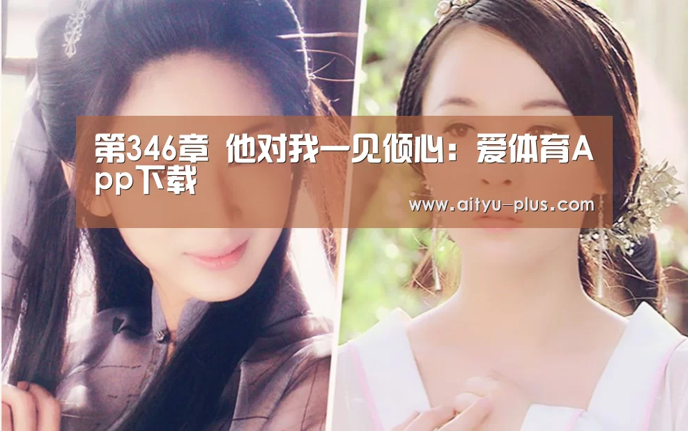 第346章 他对我一见倾心:爱体育App下载(图1) 爱体育App下载